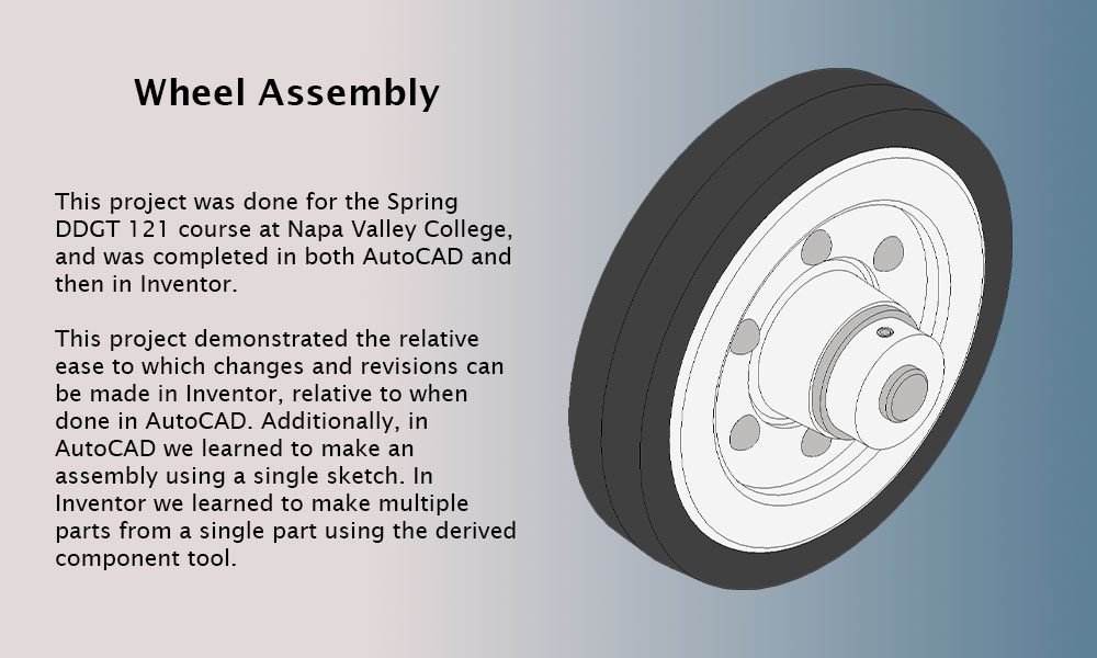 This project was done for the Spring DDGT 121 course at Napa Valley College, and was completed in both AutoCAD and then in Inventor. This project demonstrated the relative ease to which changes and revisions can be made in Inventor, relative to when done in AutoCAD.